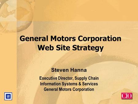General Motors Corporation Web Site Strategy Steven Hanna Executive Director, Supply Chain Information Systems & Services General Motors Corporation.