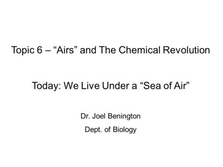 Topic 6 – “Airs” and The Chemical Revolution Today: We Live Under a “Sea of Air” Dr. Joel Benington Dept. of Biology.