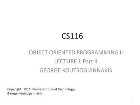 CS116 OBJECT ORIENTED PROGRAMMING II LECTURE 1 Part II GEORGE KOUTSOGIANNAKIS Copyright: 2015 Illinois Institute of Technology- George Koutsogiannakis.