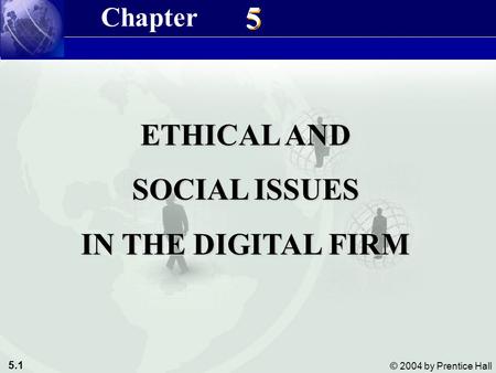 5.1 © 2004 by Prentice Hall Management Information Systems 8/e Chapter 5 Ethical and Social Issues in the Digital Firm 5 5 ETHICAL AND SOCIAL ISSUES IN.