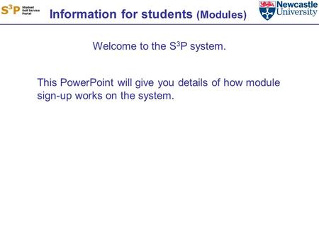 Information for students (Modules) Welcome to the S 3 P system. This PowerPoint will give you details of how module sign-up works on the system.