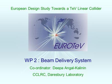 European Design Study Towards a TeV Linear Collider WP 2 : Beam Delivery System Co-ordinator: Deepa Angal-Kalinin CCLRC, Daresbury Laboratory.