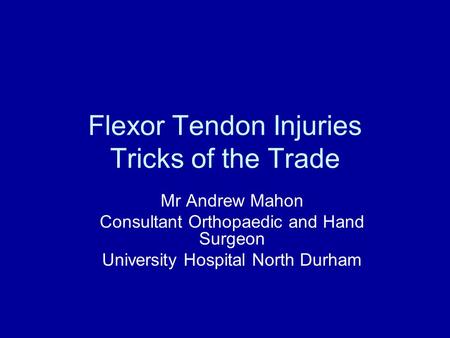 Flexor Tendon Injuries Tricks of the Trade Mr Andrew Mahon Consultant Orthopaedic and Hand Surgeon University Hospital North Durham.