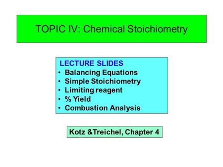 TOPIC IV: Chemical Stoichiometry LECTURE SLIDES Balancing Equations Simple Stoichiometry Limiting reagent % Yield Combustion Analysis Kotz &Treichel, Chapter.