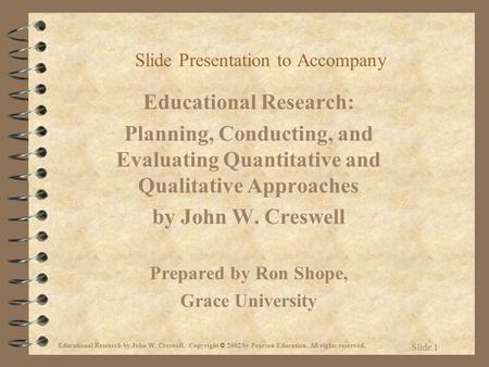 Educational Research by John W. Creswell. Copyright © 2002 by Pearson Education. All rights reserved. Slide 1 Slide Presentation to Accompany Educational.