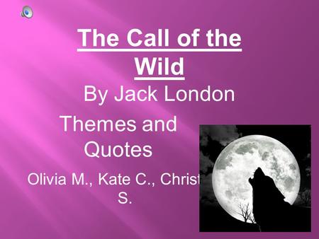 Themes and Quotes Olivia M., Kate C., Christian S. The Call of the Wild By Jack London.