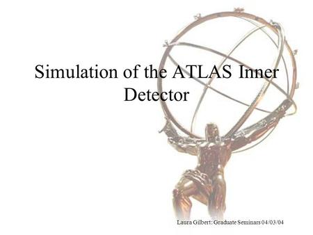 Simulation of the ATLAS Inner Detector Laura Gilbert: Graduate Seminars 04/03/04.