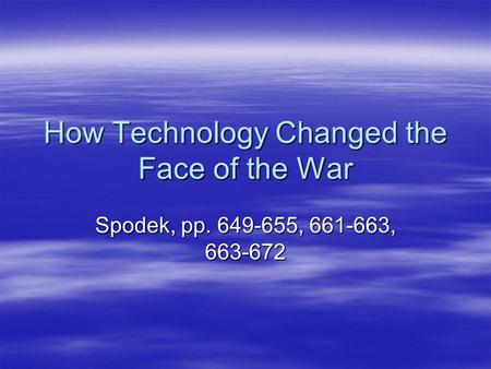 How Technology Changed the Face of the War Spodek, pp. 649-655, 661-663, 663-672.