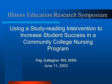 Illinois Education Research Symposium Using a Study-reading Intervention to Increase Student Success in a Community College Nursing Program Peg Gallagher.