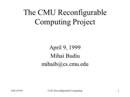 SSS 4/9/99CMU Reconfigurable Computing1 The CMU Reconfigurable Computing Project April 9, 1999 Mihai Budiu