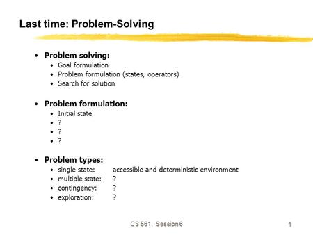 CS 561, Session 6 1 Last time: Problem-Solving Problem solving: Goal formulation Problem formulation (states, operators) Search for solution Problem formulation:
