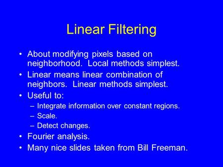 Linear Filtering About modifying pixels based on neighborhood. Local methods simplest. Linear means linear combination of neighbors. Linear methods simplest.