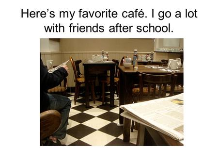 Here’s my favorite café. I go a lot with friends after school.