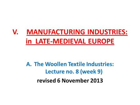 V.MANUFACTURING INDUSTRIES: in LATE-MEDIEVAL EUROPE A.The Woollen Textile Industries: Lecture no. 8 (week 9) revised 6 November 2013.