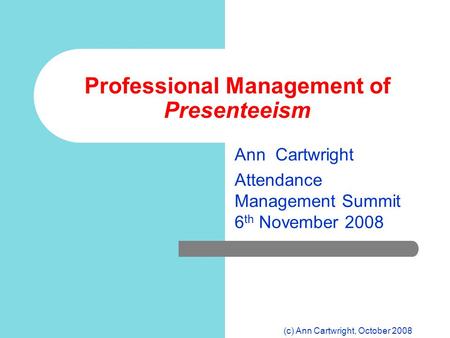 (c) Ann Cartwright, October 2008 Professional Management of Presenteeism Ann Cartwright Attendance Management Summit 6 th November 2008.