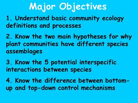 Major Objectives 1. Understand basic community ecology definitions and processes 2. Know the two main hypotheses for why plant communities have different.