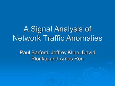 A Signal Analysis of Network Traffic Anomalies Paul Barford, Jeffrey Kline, David Plonka, and Amos Ron.