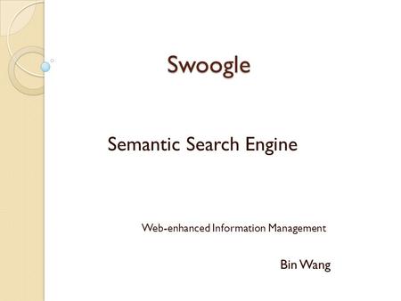 Swoogle Swoogle Semantic Search Engine Web-enhanced Information Management Bin Wang.