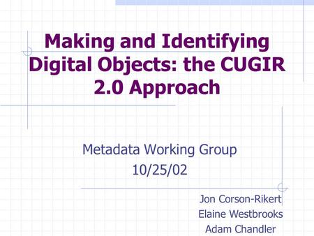 Making and Identifying Digital Objects: the CUGIR 2.0 Approach Metadata Working Group 10/25/02 Jon Corson-Rikert Elaine Westbrooks Adam Chandler.