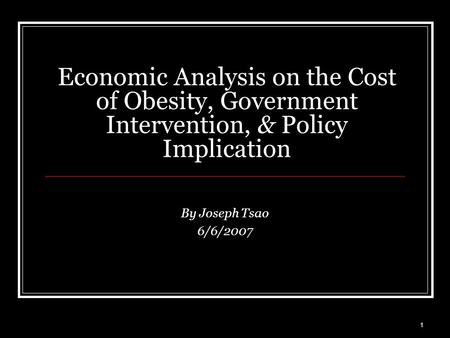 1 Economic Analysis on the Cost of Obesity, Government Intervention, & Policy Implication By Joseph Tsao 6/6/2007.