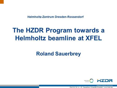 Prof. Dr. Dr. h. c. R. Sauerbrey | Scientific Director | www.hzdr.de The HZDR Program towards a Helmholtz beamline at XFEL Roland Sauerbrey Helmholtz-Zentrum.