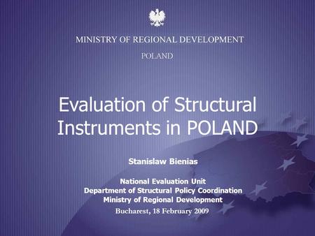 Bucharest, 18 February 2009 Evaluation of Structural Instruments in POLAND Stanislaw Bienias National Evaluation Unit Department of Structural Policy Coordination.
