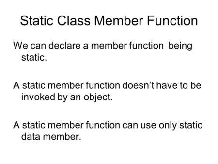 Static Class Member Function We can declare a member function being static. A static member function doesn’t have to be invoked by an object. A static.