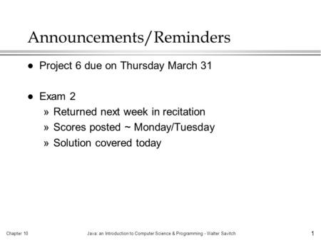 Chapter 10Java: an Introduction to Computer Science & Programming - Walter Savitch 1 Announcements/Reminders l Project 6 due on Thursday March 31 l Exam.