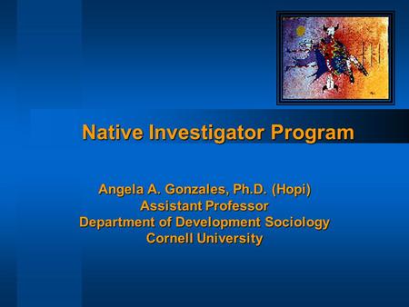 Angela A. Gonzales, Ph.D. (Hopi) Assistant Professor Department of Development Sociology Cornell University Native Investigator Program.