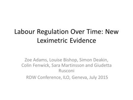 Labour Regulation Over Time: New Leximetric Evidence Zoe Adams, Louise Bishop, Simon Deakin, Colin Fenwick, Sara Martinsson and Giudetta Rusconi RDW Conference,