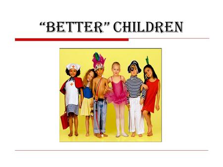 “Better” Children. Paradox of Parenthood  “We love our children unconditionally, just as they are, yet we are constantly doing everything in our power.