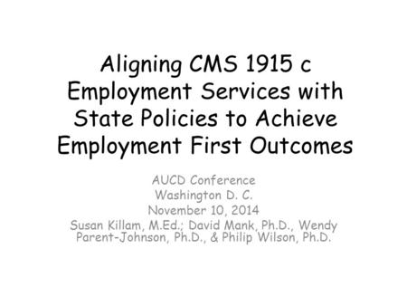 Aligning CMS 1915 c Employment Services with State Policies to Achieve Employment First Outcomes AUCD Conference Washington D. C. November 10, 2014 Susan.