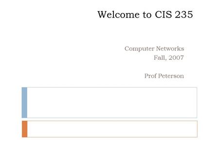 Welcome to CIS 235 Computer Networks Fall, 2007 Prof Peterson.