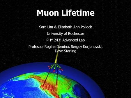 Sara Lim & Elizabeth Ann Pollock University of Rochester PHY 243: Advanced Lab Professor Regina Demina, Sergey Korjenevski, Dave Starling Muon Lifetime.