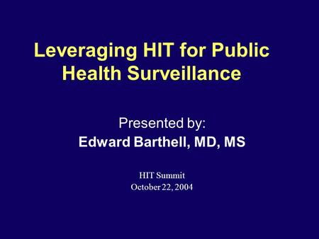 Leveraging HIT for Public Health Surveillance Presented by: Edward Barthell, MD, MS HIT Summit October 22, 2004.