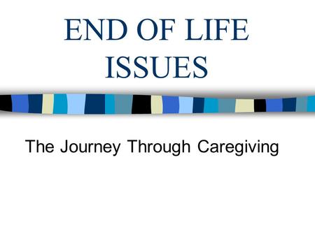 END OF LIFE ISSUES The Journey Through Caregiving.