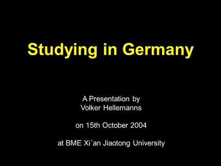 Studying in Germany A Presentation by Volker Hellemanns on 15th October 2004 at BME Xi´an Jiaotong University.