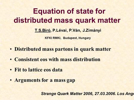 Equation of state for distributed mass quark matter T.S.Bíró, P.Lévai, P.Ván, J.Zimányi KFKI RMKI, Budapest, Hungary Distributed mass partons in quark.