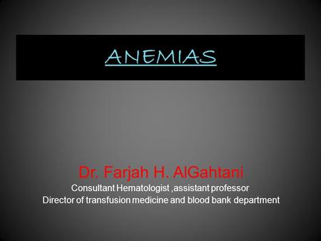 ANEMIAS Dr. Farjah H. AlGahtani Consultant Hematologist,assistant professor Director of transfusion medicine and blood bank department.