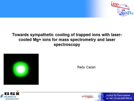 Towards sympathetic cooling of trapped ions with laser- cooled Mg+ ions for mass spectrometry and laser spectroscopy Radu Cazan.