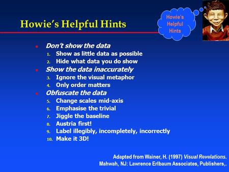 Howie’s Helpful Hints l Don’t show the data 1. Show as little data as possible 2. Hide what data you do show l Show the data inaccurately 3. Ignore the.