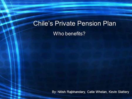 Chile’s Private Pension Plan Who benefits? By: Nitish Rajbhandary, Catie Whelan, Kevin Slattery.