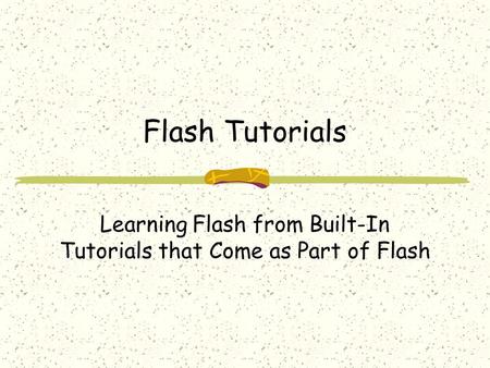 Flash Tutorials Learning Flash from Built-In Tutorials that Come as Part of Flash.