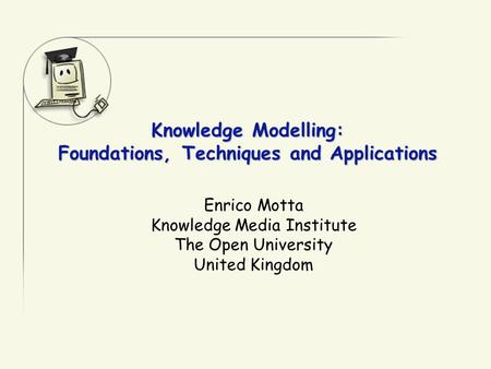 Knowledge Modelling: Foundations, Techniques and Applications Enrico Motta Knowledge Media Institute The Open University United Kingdom.