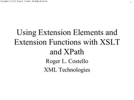 1 Copyright (c) [2002]. Roger L. Costello. All Rights Reserved. Using Extension Elements and Extension Functions with XSLT and XPath Roger L. Costello.