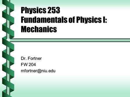 Physics 253 Fundamentals of Physics I: Mechanics Dr. Fortner FW 204