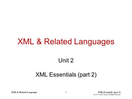 XML & Related LanguagesXML Essentials (part 2) © 2003 John E. Arnold All Rights Reserved. 1 XML & Related Languages Unit 2 XML Essentials (part 2)