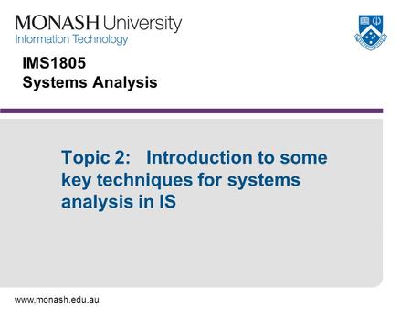 Www.monash.edu.au IMS1805 Systems Analysis Topic 2: Introduction to some key techniques for systems analysis in IS.