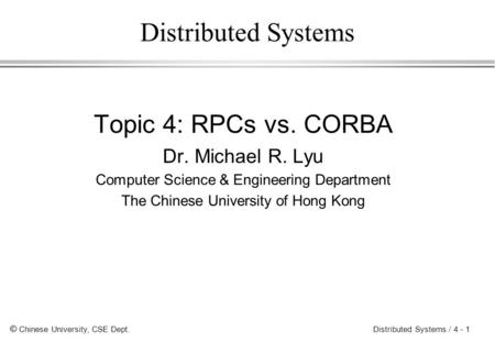 © Chinese University, CSE Dept. Distributed Systems / 4 - 1 Distributed Systems Topic 4: RPCs vs. CORBA Dr. Michael R. Lyu Computer Science & Engineering.