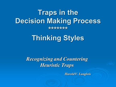 Traps in the Decision Making Process ******* Thinking Styles Recognizing and Countering Heuristic Traps Harold V. Langlois.